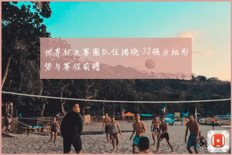 世界杯决赛圈队伍揭晓 32强分组形势与赛程前瞻
