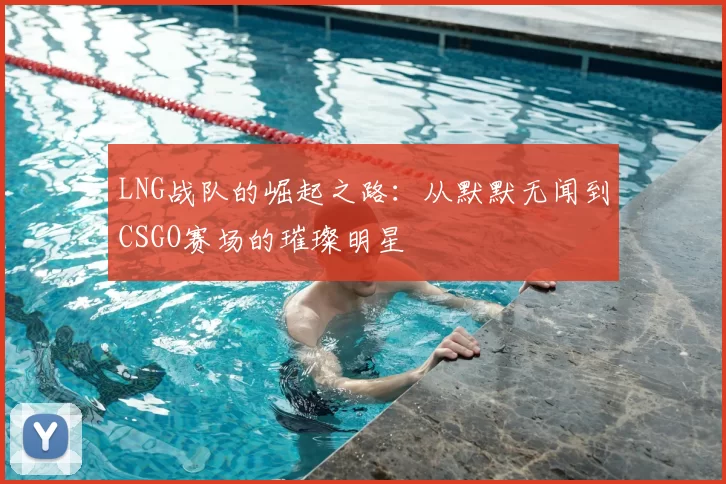 LNG战队的崛起之路:从默默无闻到CSGO赛场的璀璨明星