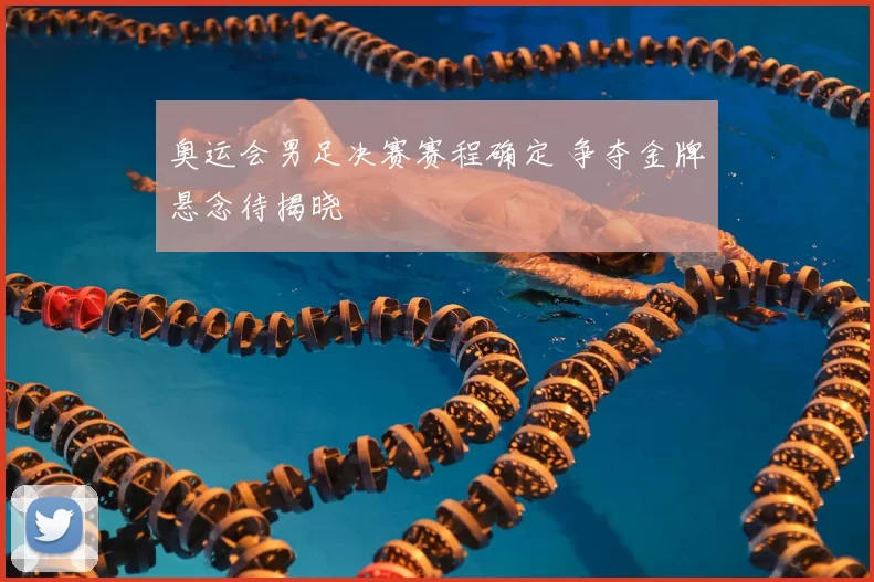 奥运会男足决赛赛程确定 争夺金牌悬念待揭晓