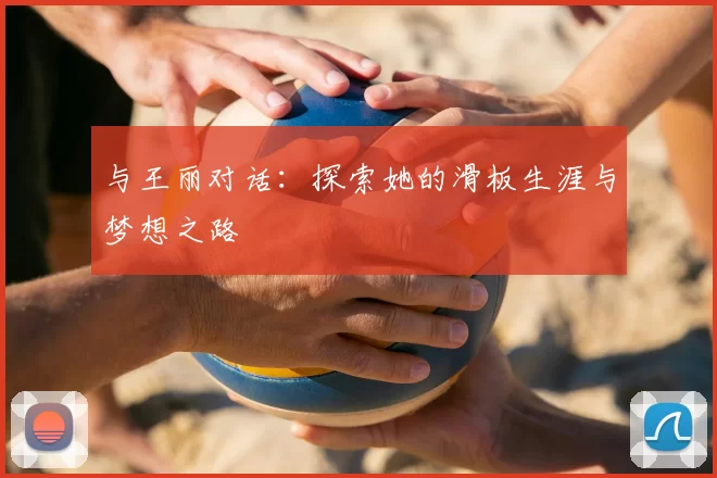 与王丽对话：探索她的滑板生涯与梦想之路