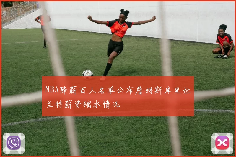 NBA降薪百人名单公布詹姆斯库里杜兰特薪资缩水情况