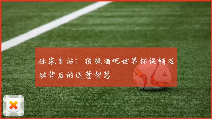 独家专访:顶级酒吧世界杯促销活动背后的运营智慧