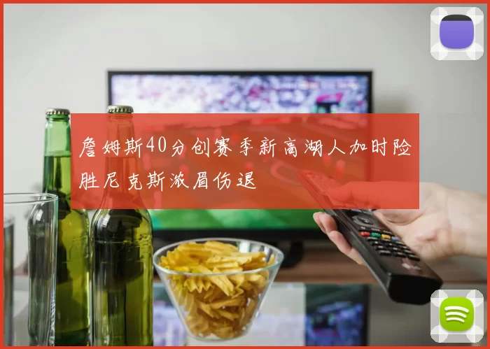 詹姆斯40分创赛季新高湖人加时险胜尼克斯浓眉伤退