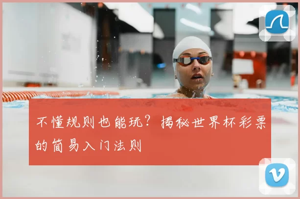 不懂规则也能玩？揭秘世界杯彩票的简易入门法则