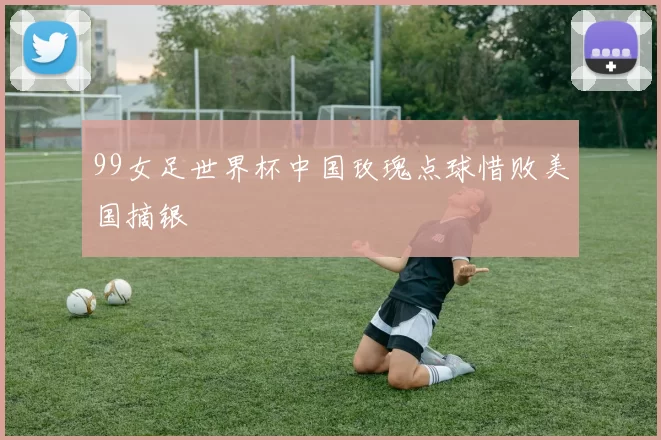 99女足世界杯中国玫瑰点球惜败美国摘银