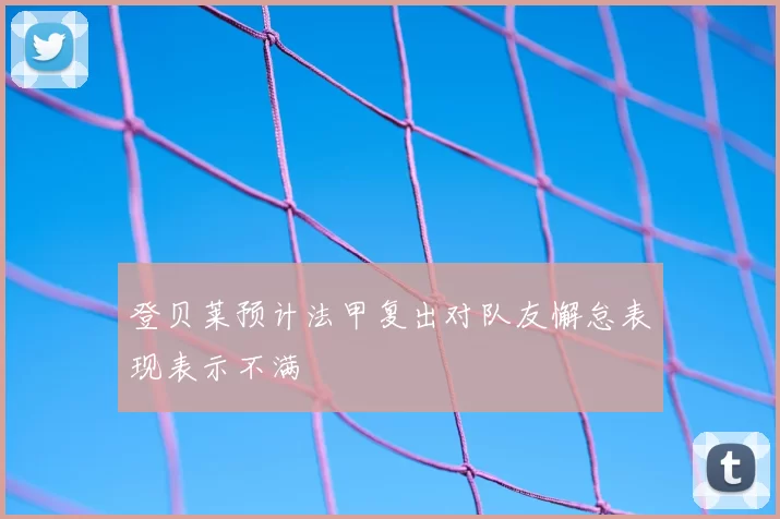 登贝莱预计法甲复出对队友懈怠表现表示不满