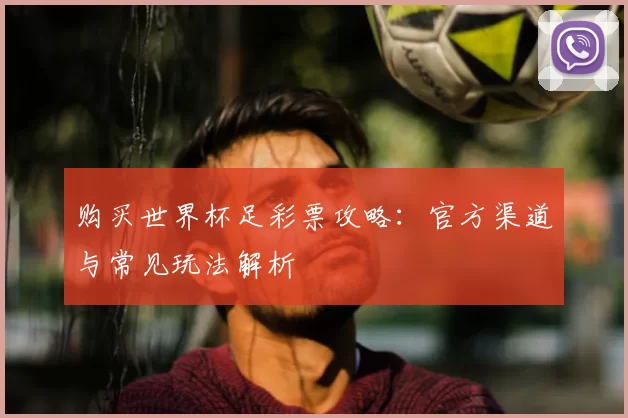 购买世界杯足彩票攻略:官方渠道与常见玩法解析
