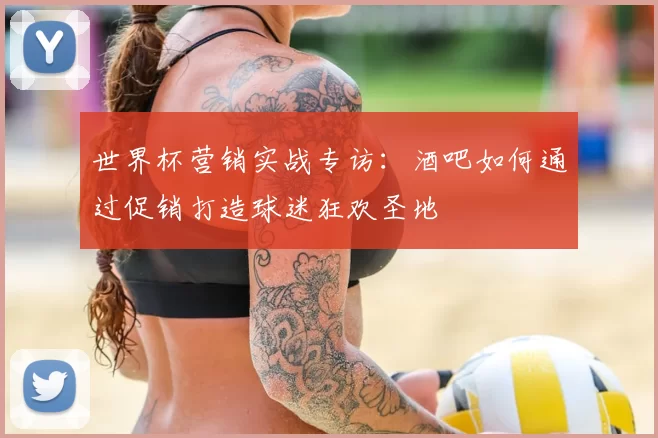 世界杯营销实战专访:酒吧如何通过促销打造球迷狂欢圣地