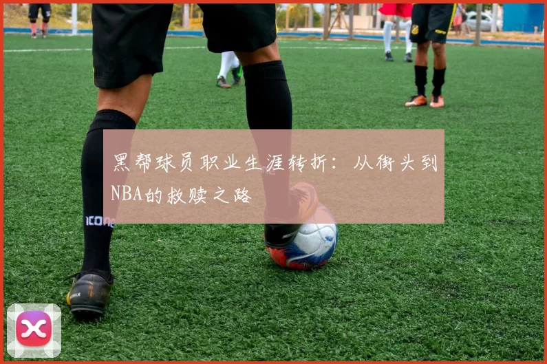 黑帮球员职业生涯转折:从街头到NBA的救赎之路