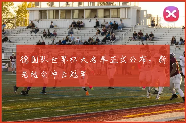 德国队世界杯大名单正式公布,新老结合冲击冠军