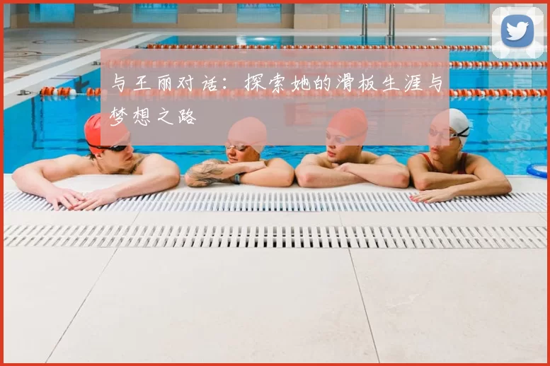 与王丽对话：探索她的滑板生涯与梦想之路