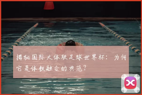揭秘国际大体联足球世界杯:为何它是体教融合的典范?