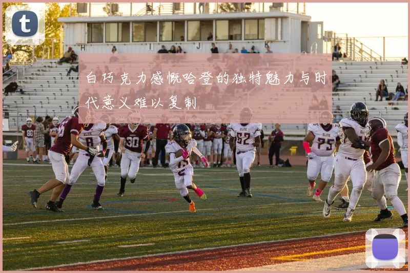 白巧克力感慨哈登的独特魅力与时代意义难以复制