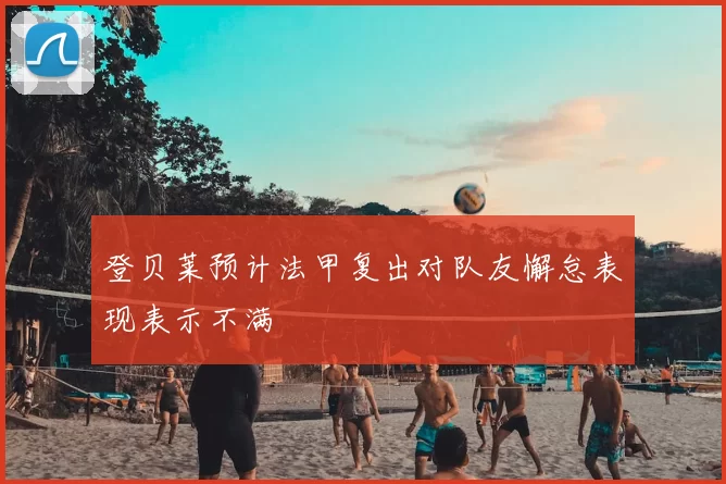 登贝莱预计法甲复出对队友懈怠表现表示不满