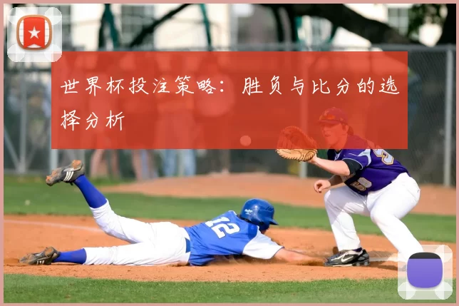 世界杯投注策略:胜负与比分的选择分析