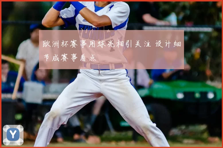 欧洲杯赛事用球亮相引关注 设计细节成赛事看点