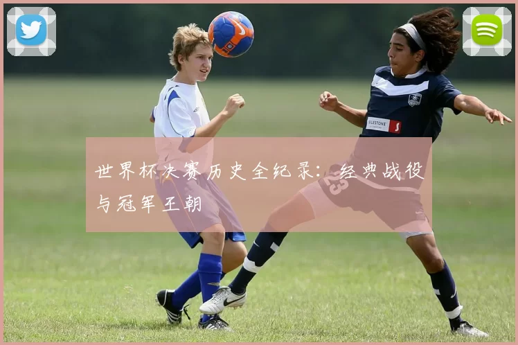世界杯决赛历史全纪录：经典战役与冠军王朝