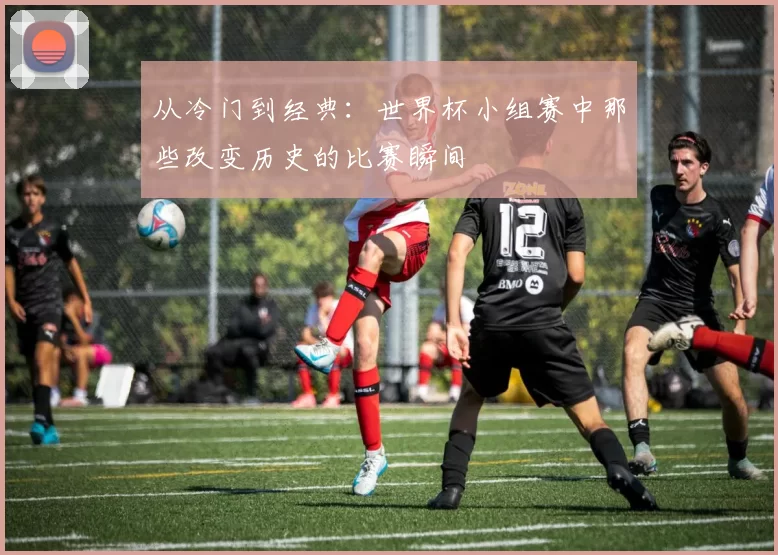 从冷门到经典:世界杯小组赛中那些改变历史的比赛瞬间