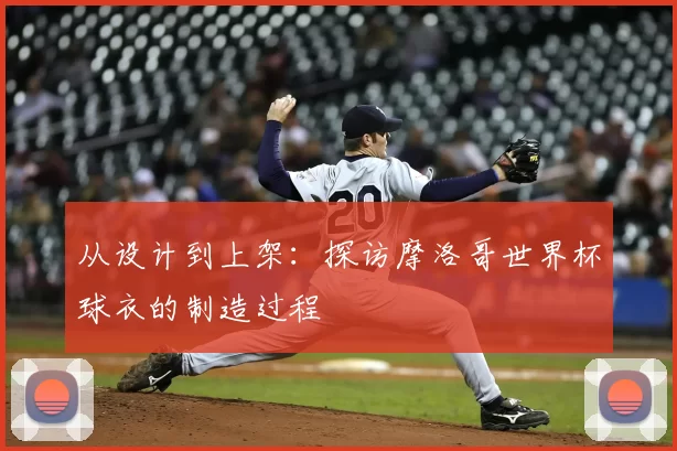 从设计到上架:探访摩洛哥世界杯球衣的制造过程