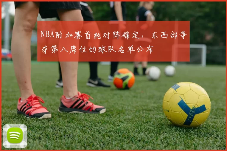 NBA附加赛首轮对阵确定，东西部争夺第八席位的球队名单公布