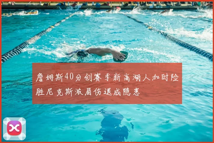 詹姆斯40分创赛季新高湖人加时险胜尼克斯浓眉伤退成隐患