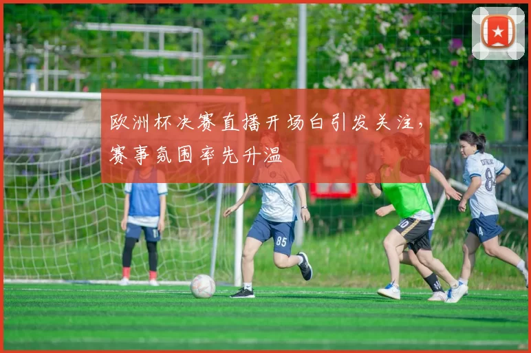 欧洲杯决赛直播开场白引发关注，赛事氛围率先升温