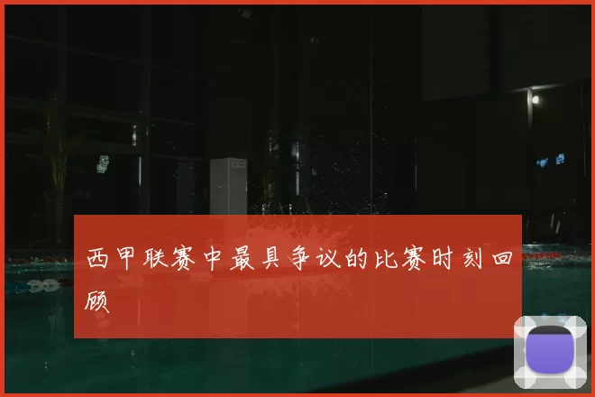西甲联赛中最具争议的比赛时刻回顾