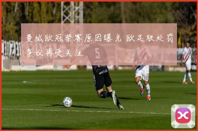 曼城欧冠禁赛原因曝光 欧足联处罚争议再受关注