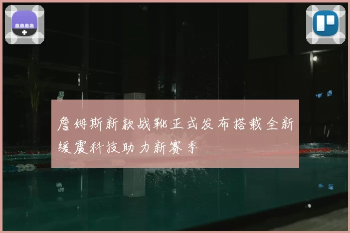 詹姆斯新款战靴正式发布搭载全新缓震科技助力新赛季