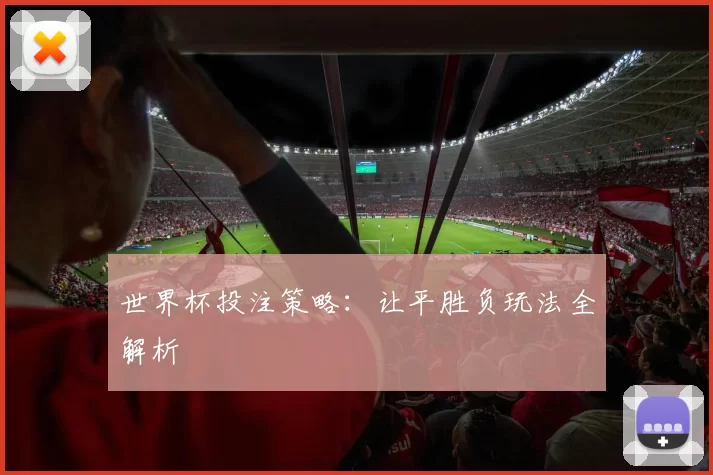 世界杯投注策略:让平胜负玩法全解析