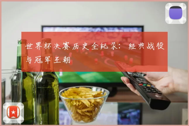 世界杯决赛历史全纪录:经典战役与冠军王朝