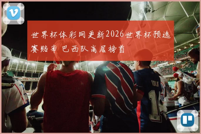 世界杯体彩网更新2026世界杯预选赛赔率 巴西队高居榜首