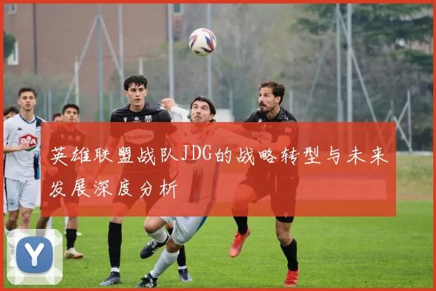 英雄联盟战队JDG的战略转型与未来发展深度分析