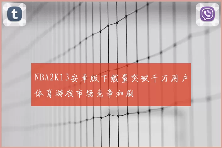 NBA2K13安卓版下载量突破千万用户体育游戏市场竞争加剧