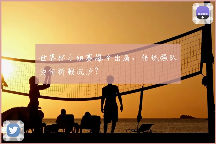 世界杯小组赛爆冷出局,传统强队为何折戟沉沙?
