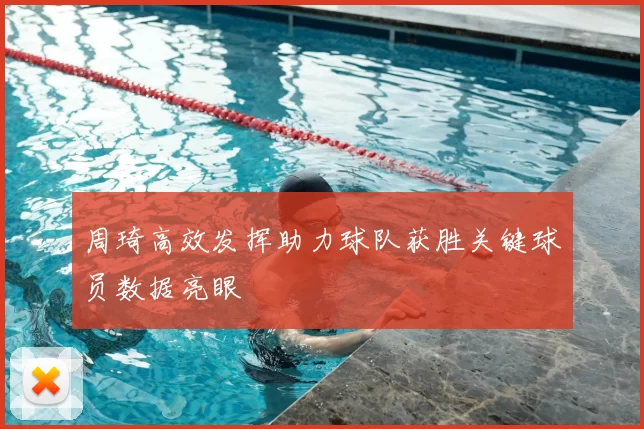 周琦高效发挥助力球队获胜关键球员数据亮眼