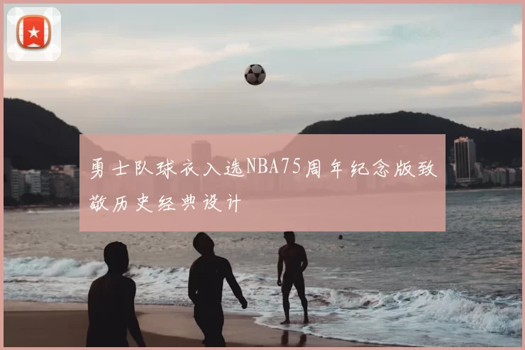 勇士队球衣入选NBA75周年纪念版致敬历史经典设计