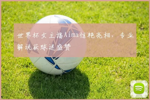 世界杯女主播Aima惊艳亮相,专业解说获球迷盛赞