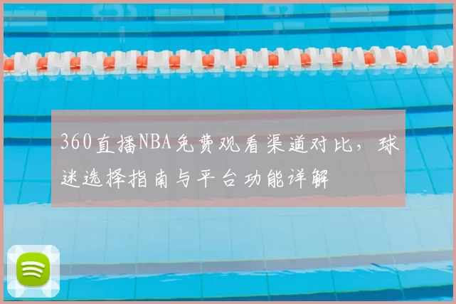 360直播NBA免费观看渠道对比，球迷选择指南与平台功能详解