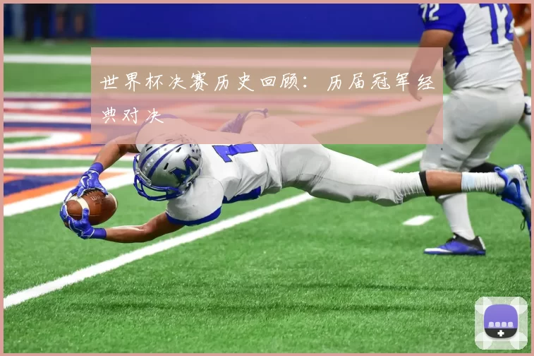 世界杯决赛历史回顾：历届冠军经典对决