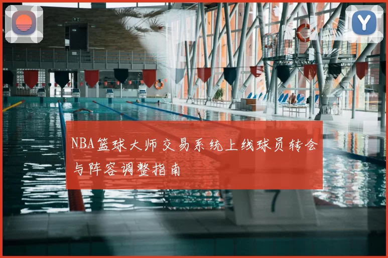 NBA篮球大师交易系统上线球员转会与阵容调整指南