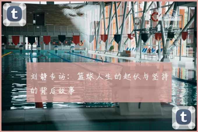 刘静专访：篮球人生的起伏与坚持的背后故事