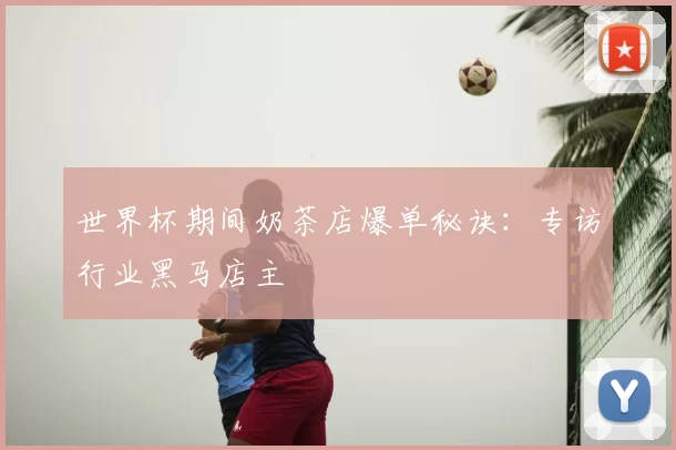 世界杯期间奶茶店爆单秘诀：专访行业黑马店主