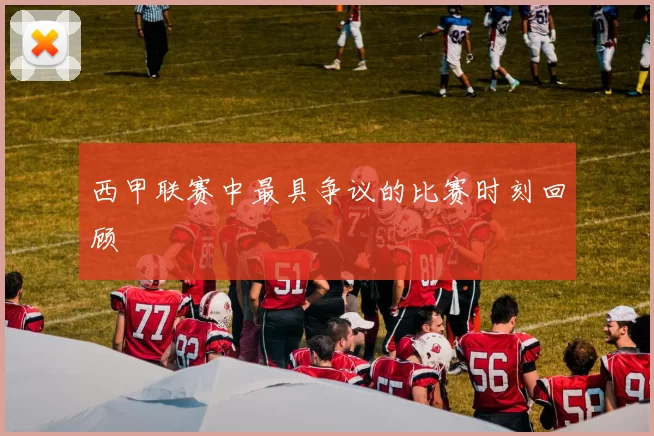 西甲联赛中最具争议的比赛时刻回顾