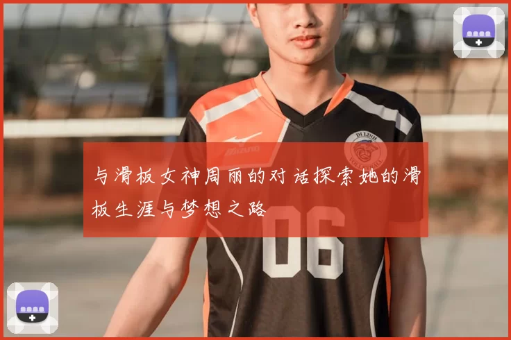 与滑板女神周丽的对话探索她的滑板生涯与梦想之路