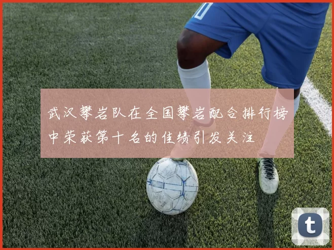 武汉攀岩队在全国攀岩配合排行榜中荣获第十名的佳绩引发关注