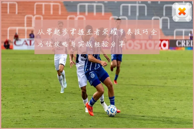 从零起步掌握王者荣耀节奏技巧全方位攻略与实战经验分享
