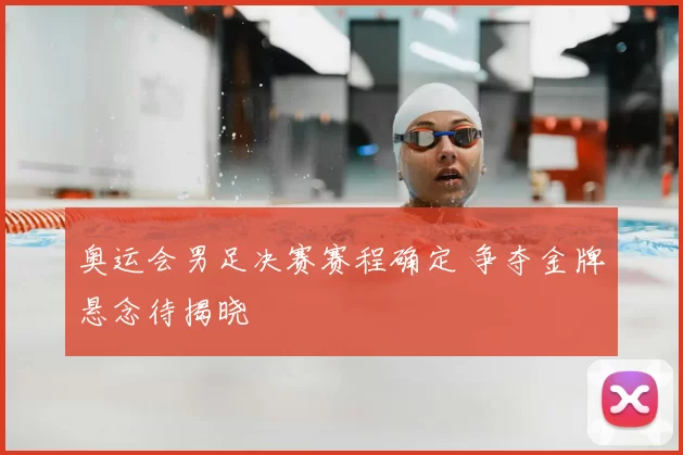 奥运会男足决赛赛程确定 争夺金牌悬念待揭晓