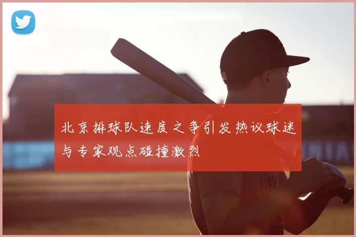 北京排球队速度之争引发热议球迷与专家观点碰撞激烈