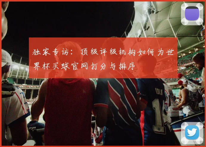 独家专访:顶级评级机构如何为世界杯买球官网打分与排序